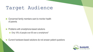 Target Audience
Concerned family members want to monitor health
of parents
Problems with smartphone-based solutions
Only 18% of people over 65 own a smartphone3
Current hardware-based solutions do not answer patient questions