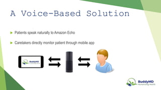 A Voice-Based Solution
Patients speak naturally to Amazon Echo
Caretakers directly monitor patient through mobile app