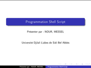 Programmation Shell Script
Présenter par : NOUR, MESSEL
Université Djilali Liabes de Sidi Bel Abbès
Présenter par : NOUR, MESSEL Programmation Shell Script
 