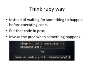 Think ruby way
• Instead of waiting for something to happen
before executing code,
• Put that code in proc,
• Invoke the proc when something happens
 