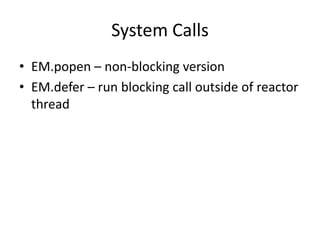 System Calls
• EM.popen – non-blocking version
• EM.defer – run blocking call outside of reactor
thread
 