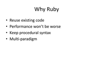 Why Ruby
• Reuse existing code
• Performance won’t be worse
• Keep procedural syntax
• Multi-paradigm
 