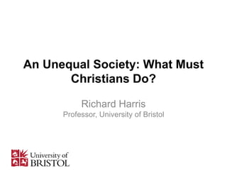An Unequal Society: What Must
Christians Do?
Richard Harris
Professor, University of Bristol
 