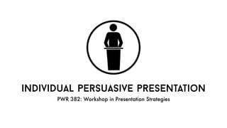 individual persuasive presentation
PWR 382: Workshop in Presentation Strategies
 