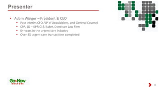 Presenter
3
• Adam Winger – President & CEO
− Past Interim CFO, VP of Acquisitions, and General Counsel
− CPA, JD – KPMG & Baker, Donelson Law Firm
− 6+ years in the urgent care industry
− Over 25 urgent care transactions completed
 