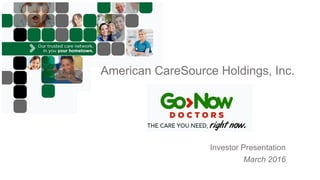 American CareSource Holdings, Inc.
Investor Presentation
March 2016
 