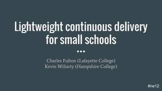 Lightweight continuous delivery
for small schools
Charles Fulton (Lafayette College)
Kevin Wiliarty (Hampshire College)
#ne12
 