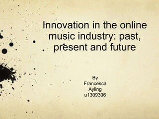 Innovation in the online
music industry: past,
present and future
By
Francesca
Ayling
u1309306
 