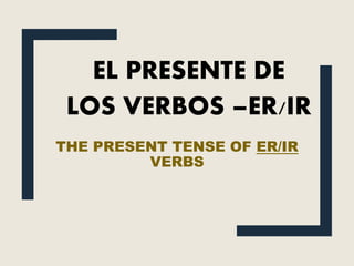 THE PRESENT TENSE OF ER/IR
VERBS
EL PRESENTE DE
LOS VERBOS –ER/IR
 