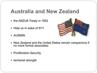 Australia and New Zealand
 the ANZUS Treaty in 1952
 Help us in wake of 9/11
 AUSMIN
 New Zealand and the United States remain companions if
no more formal associates
 Proliferation Security
 territorial strength
 