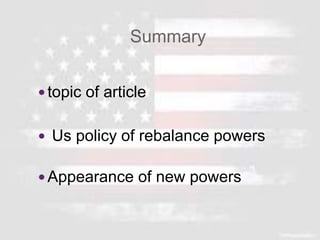 Summary
 topic of article
 Us policy of rebalance powers
 Appearance of new powers
 