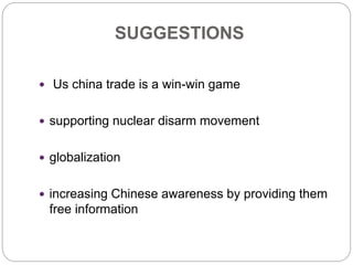 SUGGESTIONS
 Us china trade is a win-win game
 supporting nuclear disarm movement
 globalization
 increasing Chinese awareness by providing them
free information
 
