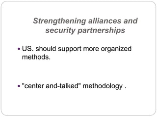 Strengthening alliances and
security partnerships
 US. should support more organized
methods.
 "center and-talked" methodology .
 
