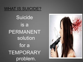 WHAT IS SUICIDE?
Suicide
is a
PERMANENT
solution
for a
TEMPORARY
problem.
 