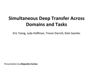 Simultaneous,Deep,Transfer,Across,
Domains,and,Tasks,
!
Presenta)on!by!Alejandro,Cartas!
Eric!Tzeng,!Judy!Hoﬀman,!Trevor!Darrell,!Kate!Saenko!
 
