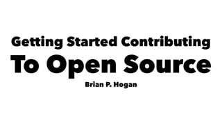 Getting Started Contributing
To Open Source
Brian P. Hogan
 