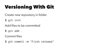 Versioning With Git
Create new repository in folder
$ git init
Add ﬁles to be committed
$ git add .
Commit ﬁles
$ git commit -m "First release"
 