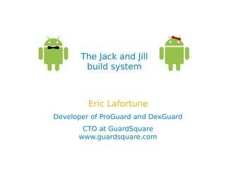 The Jack and Jill
build system
Eric Lafortune
Developer of ProGuard and DexGuard
CTO at GuardSquare
www.guardsquare.com
 
