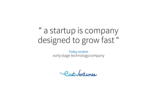 “ a startup is company
designed to grow fast “
Today context:
earlystage technologycompany
 
