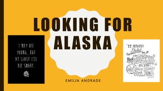 LOOKING FOR
ALASKA
E M I L I A A N D R A D E
 