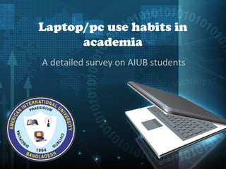 Laptop/pc use habits in
academia
A detailed survey on AIUB students
 