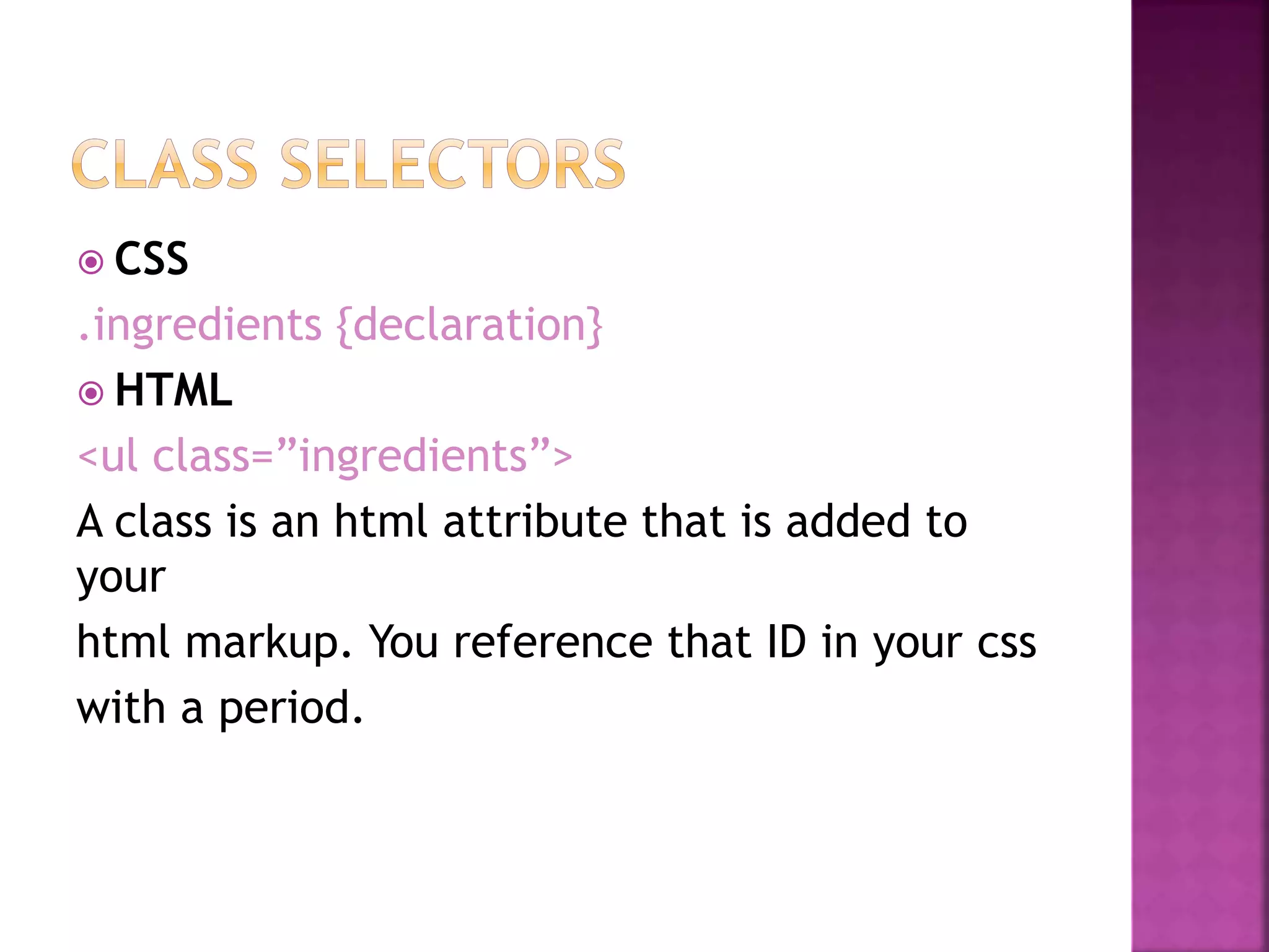  CSS
.ingredients {declaration}
 HTML
<ul class=”ingredients”>
A class is an html attribute that is added to
your
html markup. You reference that ID in your css
with a period.
 