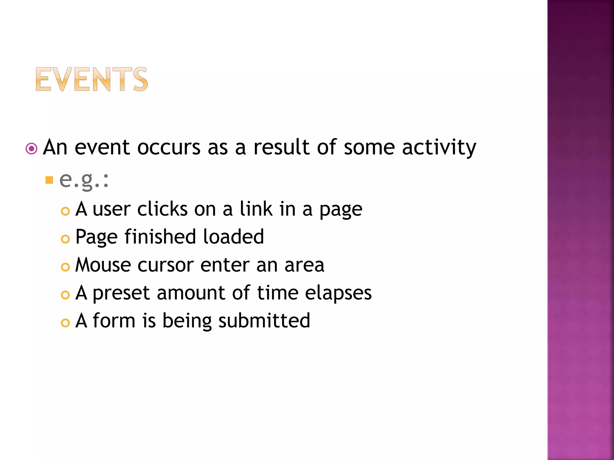  An event occurs as a result of some activity
 e.g.:
 A user clicks on a link in a page
 Page finished loaded
 Mouse cursor enter an area
 A preset amount of time elapses
 A form is being submitted
 