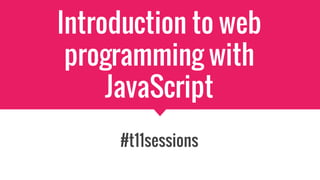 Introduction to web
programming with
JavaScript
#t11sessions
 