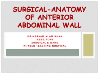 D R M A RYA M A L A M K H A N
M B B S , F C P S
S U R G I C A L E WA R D
K H Y B E R T E A C H I N G H O S P I TA L
SURGICAL-ANATOMY
OF ANTERIOR
ABDOMINAL WALL
 