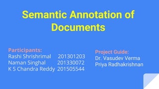 Project Guide:
Dr. Vasudev Verma
Priya Radhakrishnan
Participants:
Rashi Shrishrimal 201301203
Naman Singhal 201330072
K S Chandra Reddy 201505544
Semantic Annotation of
Documents
 