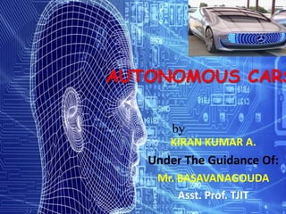 AUTONOMOUS CARS
KIRAN KUMAR A.
Under The Guidance Of:
Mr. BASAVANAGOUDA
Asst. Prof. TJIT
by
 