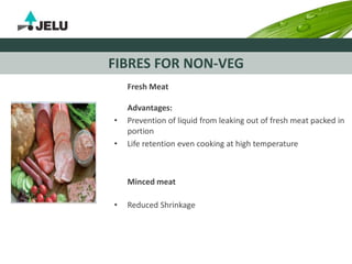 FIBRES FOR NON-VEG
Fresh Meat
Advantages:
• Prevention of liquid from leaking out of fresh meat packed in
portion
• Life retention even cooking at high temperature
Minced meat
• Reduced Shrinkage
 