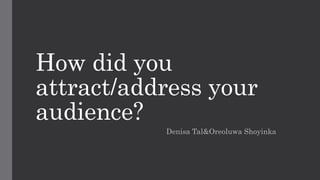 How did you
attract/address your
audience?
Denisa Tal&Oreoluwa Shoyinka
 