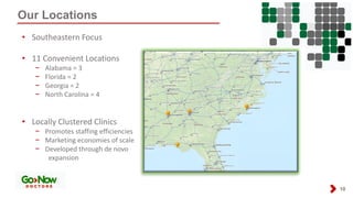 Our Locations
10
• Southeastern Focus
• 11 Convenient Locations
− Alabama = 3
− Florida = 2
− Georgia = 2
− North Carolina = 4
• Locally Clustered Clinics
− Promotes staffing efficiencies
− Marketing economies of scale
− Developed through de novo
expansion
 