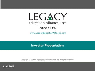 www.LegacyEducationAlliance.com
Copyright ©2016 by Legacy Education Alliance, Inc. All rights reserved.
Investor Presentation
April 2016
OTCQB: LEAI
 