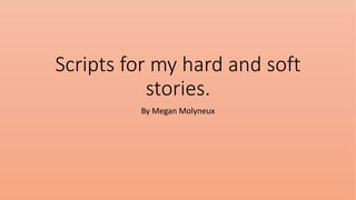 Scripts for my hard and soft
stories.
By Megan Molyneux
 
