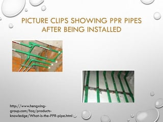 PICTURE CLIPS SHOWING PPR PIPES
AFTER BEING INSTALLED
http://www.hengxing-
group.com/faq/products-
knowledge/What-is-the-PPR-pipe.html
 