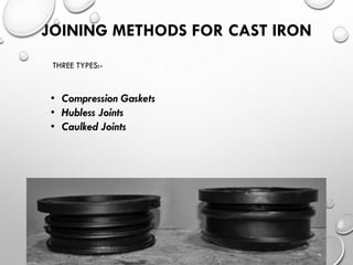 JOINING METHODS FOR CAST IRON
THREE TYPES:-
• Compression Gaskets
• Hubless Joints
• Caulked Joints
 
