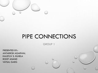 PIPE CONNECTIONS
GROUP 1
PRESENTED BY:-
ANTARIKSH AGARWAL
KAUSTUV S. RUHELA
ROHIT ANAND
VATSAL GARG
 