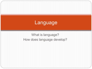 Language
What is language?
How does language develop?
 