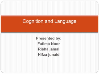 Presented by:
Fatima Noor
Risha jamal
Hifza junaid
Cognition and Language
 