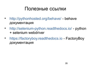 28
Полезные ссылки

http://pythonhosted.org/behave/ - behave
документация

http://selenium-python.readthedocs.io/ - python
+ selenium webdriver

https://factoryboy.readthedocs.io - FactoryBoy
документация
 