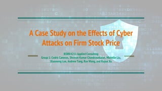 A Case Study on the Effects of Cyber
Attacks on Firm Stock Price
IEORE4211 Applied Consulting
Group 1: Cedric Canovas, Shravan Kumar Chandrasekaran, Michelle Liu,
Xiaomeng Luo, Andrew Tang, Ran Wang, and Ruyue Xu
 