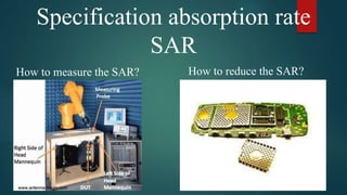 Specification absorption rate
SAR
How to measure the SAR? How to reduce the SAR?
 