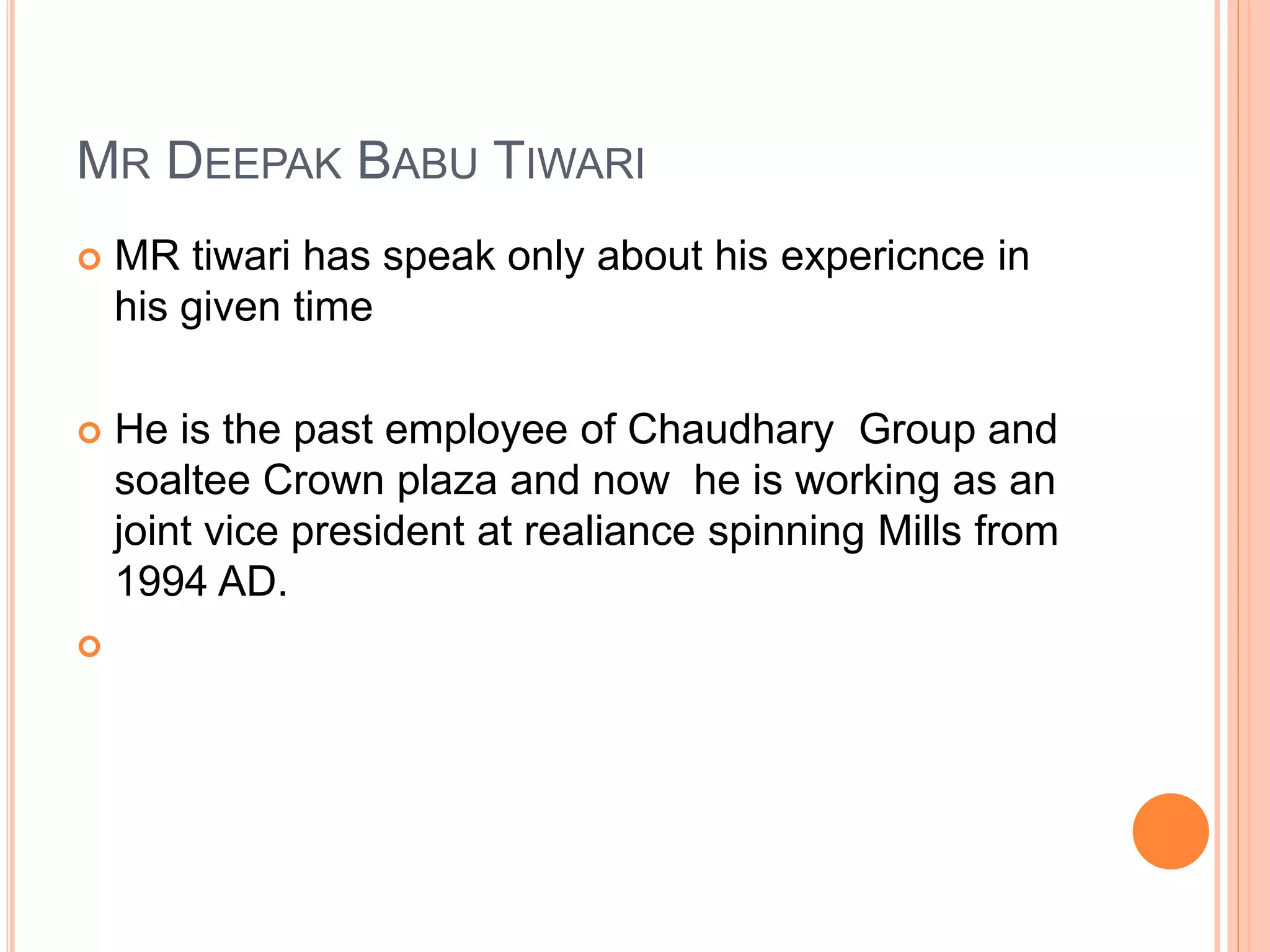 MR DEEPAK BABU TIWARI
 MR tiwari has speak only about his expericnce in
his given time
 He is the past employee of Chaudhary Group and
soaltee Crown plaza and now he is working as an
joint vice president at realiance spinning Mills from
1994 AD.

 