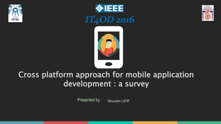 Cross platform approach for mobile application
development : a survey
Mounaim LATIFPresented by :
IT4OD 2016
 