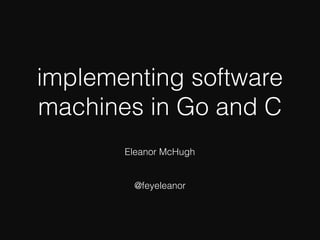 implementing software
machines in Go and C
Eleanor McHugh
@feyeleanor
 