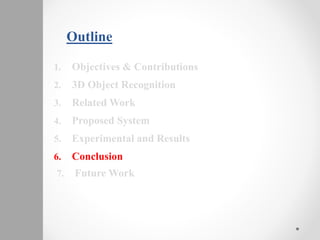 Outline
1. Objectives & Contributions
2. 3D Object Recognition
3. Related Work
4. Proposed System
5. Experimental and Results
6. Conclusion
7. Future Work
 