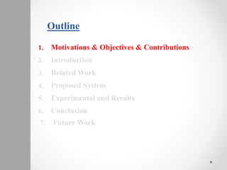 Outline
1. Motivations & Objectives & Contributions
2. Introduction
3. Related Work
4. Proposed System
5. Experimental and Results
6. Conclusion
7. Future Work
 