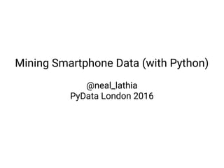 Mining Smartphone Data (with Python)
@neal_lathia
PyData London 2016
 